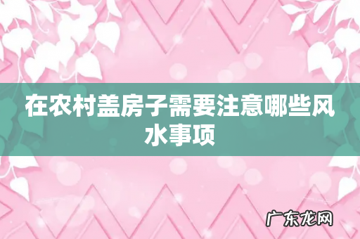在农村盖房子需要注意哪些风水事项