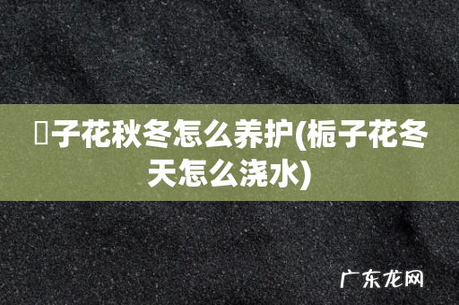 栀子花冬天怎么浇水 枙子花秋冬怎么养护