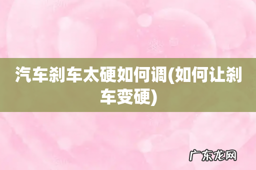 如何让刹车变硬 汽车刹车太硬如何调