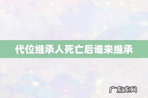 代位继承人死亡后谁来继承