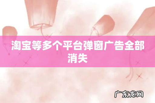 淘宝等多个平台弹窗广告全部消失