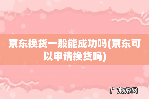京东可以申请换货吗 京东换货一般能成功吗