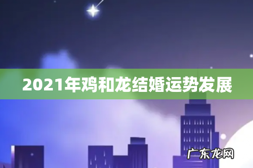 2021年鸡和龙结婚运势发展
