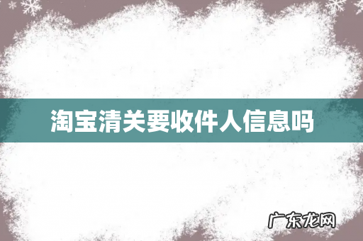淘宝清关要收件人信息吗