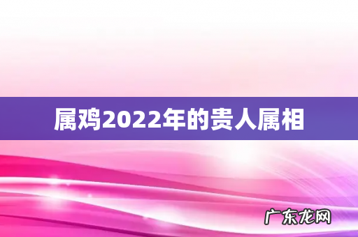 属鸡2022年的贵人属相