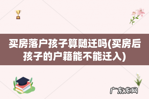 买房后孩子的户籍能不能迁入 买房落户孩子算随迁吗