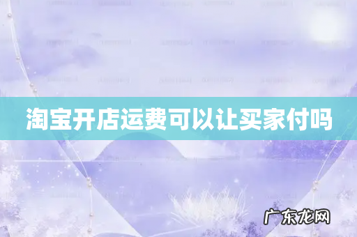淘宝开店运费可以让买家付吗