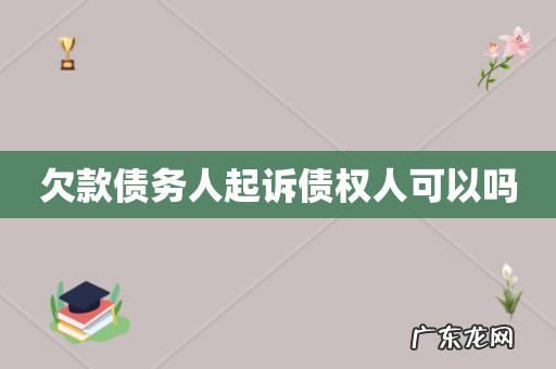 欠款债务人起诉债权人可以吗