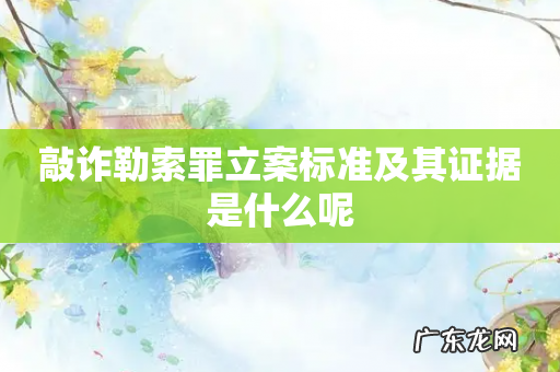 敲诈勒索罪立案标准及其证据是什么呢
