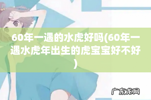 60年一遇水虎年出生的虎宝宝好不好 60年一遇的水虎好吗