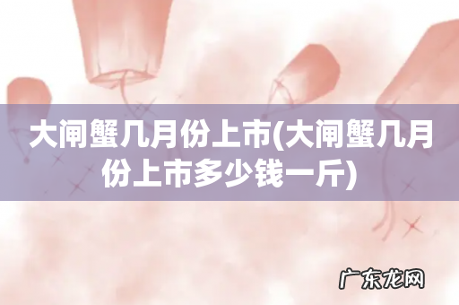 大闸蟹几月份上市多少钱一斤 大闸蟹几月份上市