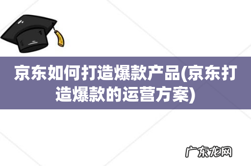 京东打造爆款的运营方案 京东如何打造爆款产品