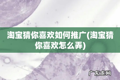 淘宝猜你喜欢怎么弄 淘宝猜你喜欢如何推广