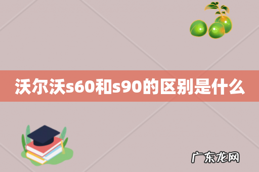 沃尔沃s60和s90的区别是什么