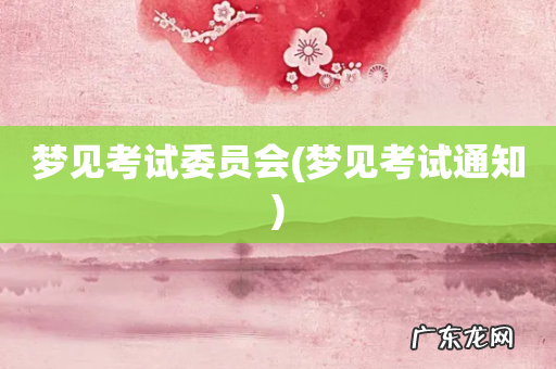 梦见考试通知 梦见考试委员会