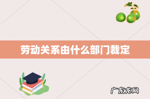 劳动关系由什么部门裁定