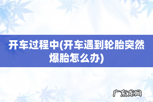 开车遇到轮胎突然爆胎怎么办 开车过程中