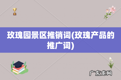 玫瑰产品的推广词 玫瑰园景区推销词
