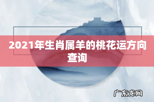 2021年生肖属羊的桃花运方向查询