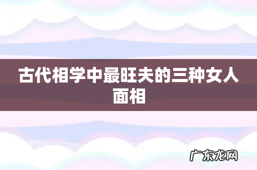 古代相学中最旺夫的三种女人面相