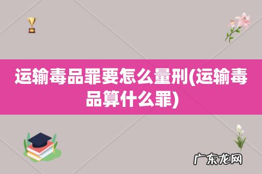 运输毒品算什么罪 运输毒品罪要怎么量刑