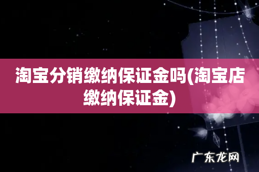 淘宝店缴纳保证金 淘宝分销缴纳保证金吗