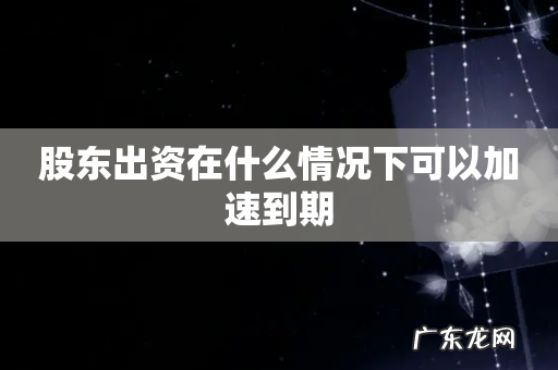 股东出资在什么情况下可以加速到期
