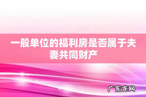 一般单位的福利房是否属于夫妻共同财产