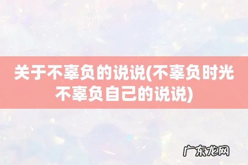 不辜负时光不辜负自己的说说 关于不辜负的说说