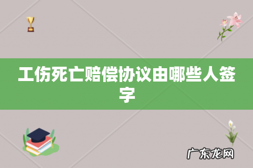 工伤死亡赔偿协议由哪些人签字