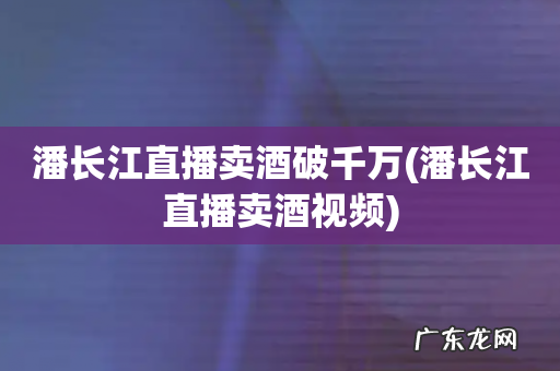 潘长江直播卖酒视频 潘长江直播卖酒破千万