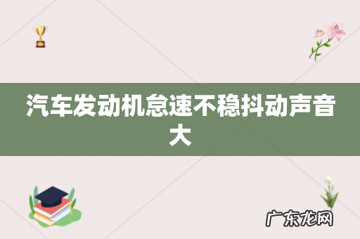 汽车发动机怠速不稳抖动声音大