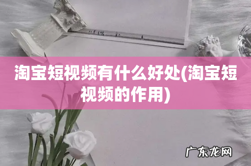 淘宝短视频的作用 淘宝短视频有什么好处
