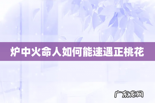 炉中火命人如何能速遇正桃花