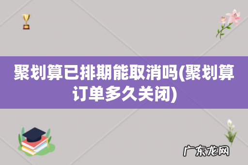 聚划算订单多久关闭 聚划算已排期能取消吗