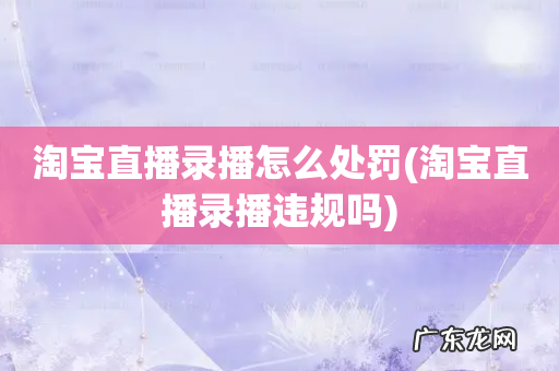 淘宝直播录播违规吗 淘宝直播录播怎么处罚