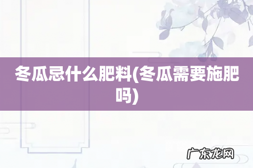 冬瓜需要施肥吗 冬瓜忌什么肥料