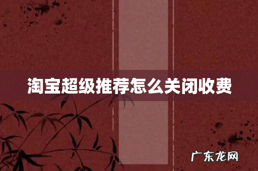 淘宝超级推荐怎么关闭收费