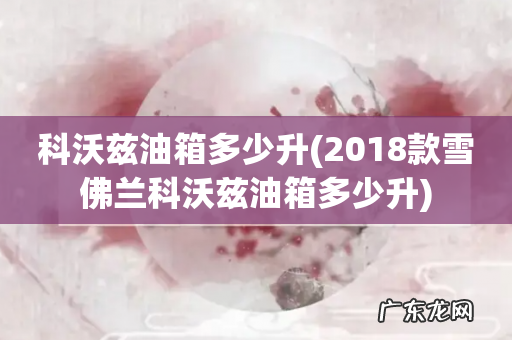 2018款雪佛兰科沃兹油箱多少升 科沃兹油箱多少升