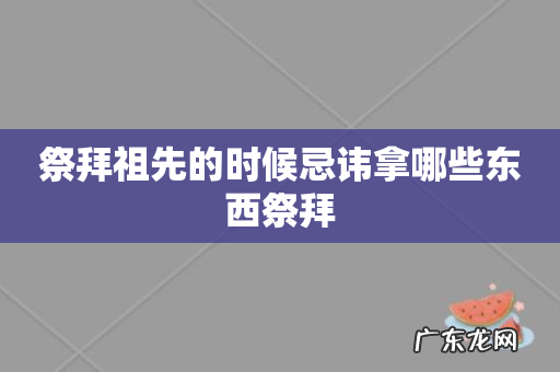 祭拜祖先的时候忌讳拿哪些东西祭拜