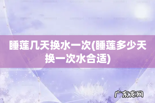睡莲多少天换一次水合适 睡莲几天换水一次