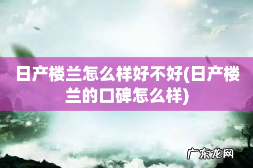 日产楼兰的口碑怎么样 日产楼兰怎么样好不好