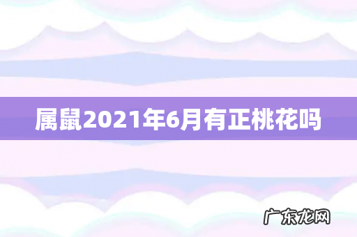属鼠2021年6月有正桃花吗