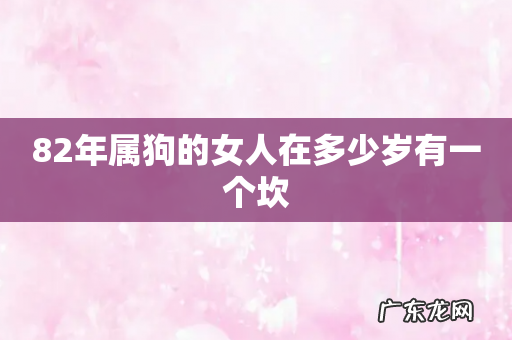 82年属狗的女人在多少岁有一个坎