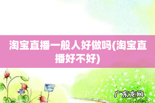 淘宝直播好不好 淘宝直播一般人好做吗