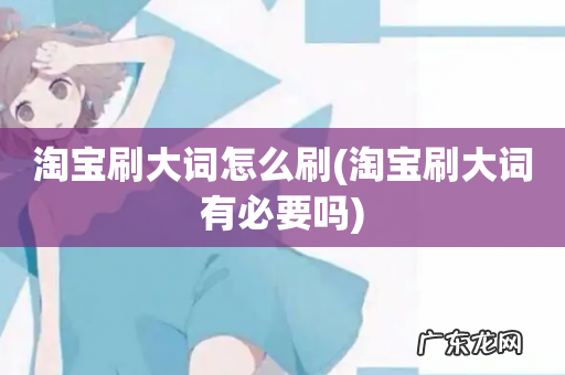 淘宝刷大词有必要吗 淘宝刷大词怎么刷