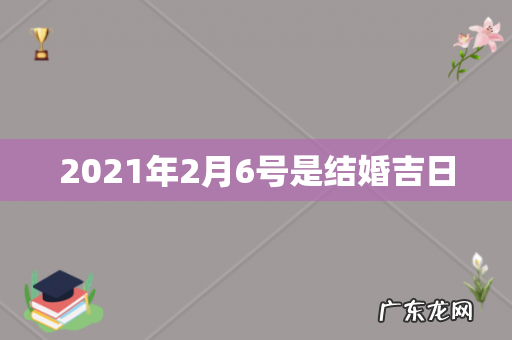 2021年2月6号是结婚吉日