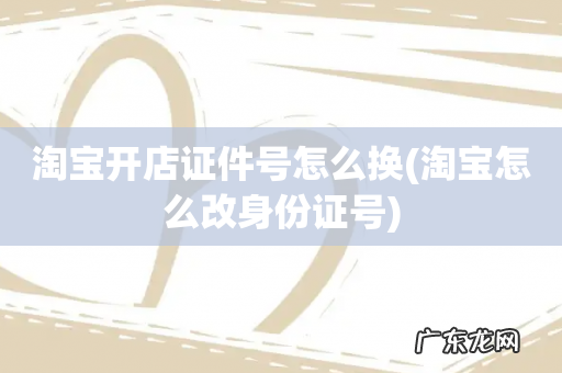 淘宝怎么改身份证号 淘宝开店证件号怎么换