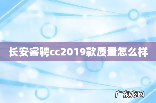 长安睿骋cc2019款质量怎么样