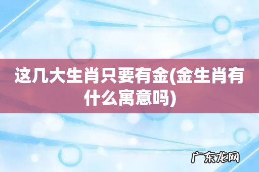 金生肖有什么寓意吗 这几大生肖只要有金